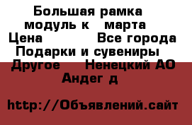 Большая рамка - модуль к 8 марта! › Цена ­ 1 700 - Все города Подарки и сувениры » Другое   . Ненецкий АО,Андег д.